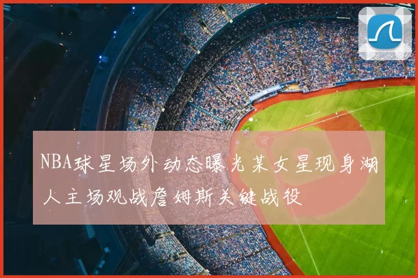 NBA球星场外动态曝光某女星现身湖人主场观战詹姆斯关键战役