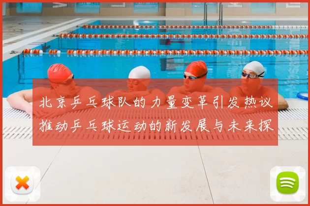 北京乒乓球队的力量变革引发热议推动乒乓球运动的新发展与未来探索