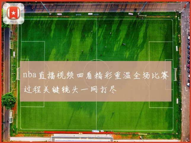 nba直播视频回看精彩重温全场比赛过程关键镜头一网打尽
