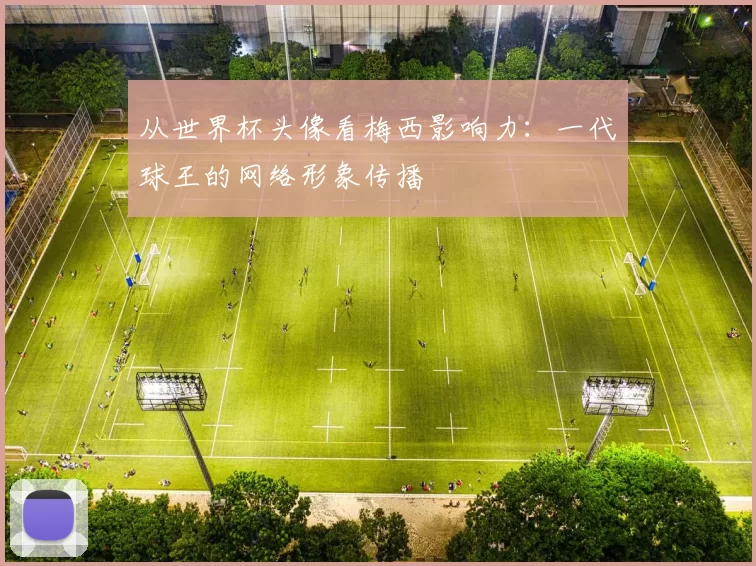 从世界杯头像看梅西影响力：一代球王的网络形象传播