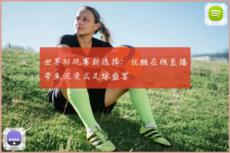 世界杯观赛新选择：优酷在线直播带来沉浸式足球盛宴