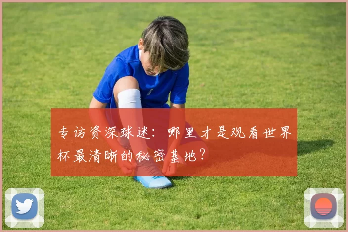 专访资深球迷：哪里才是观看世界杯最清晰的秘密基地？