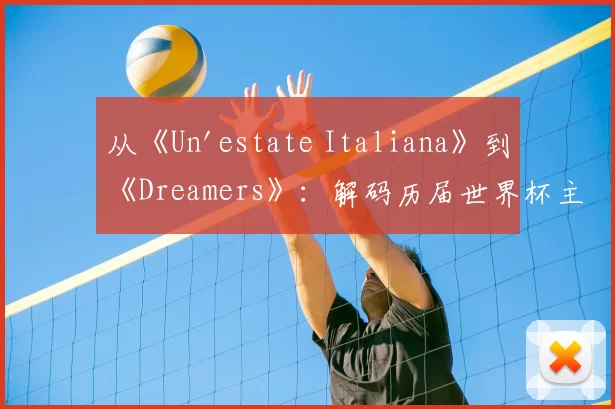 从《Un'estate Italiana》到《Dreamers》：解码历届世界杯主题曲的文化符号