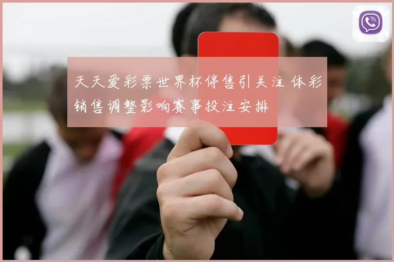 天天爱彩票世界杯停售引关注 体彩销售调整影响赛事投注安排