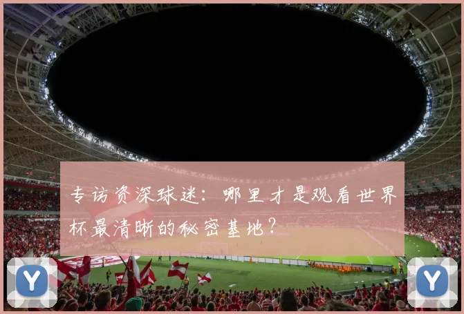 专访资深球迷：哪里才是观看世界杯最清晰的秘密基地？
