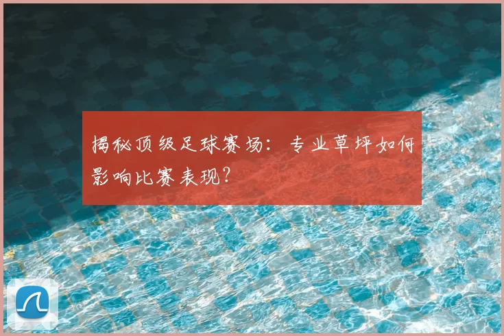 揭秘顶级足球赛场：专业草坪如何影响比赛表现？