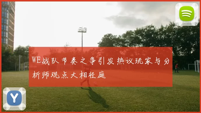 WE战队节奏之争引发热议玩家与分析师观点大相径庭