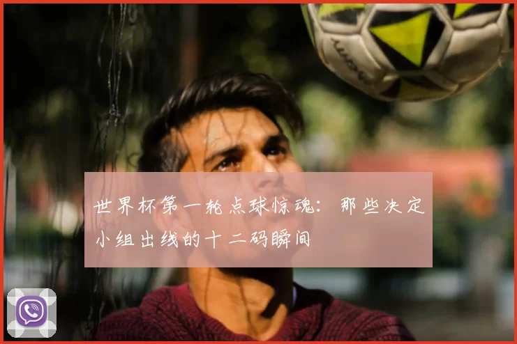 世界杯第一轮点球惊魂：那些决定小组出线的十二码瞬间