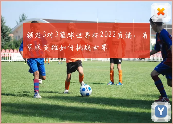 锁定3对3篮球世界杯2022直播，看草根英雄如何挑战世界
