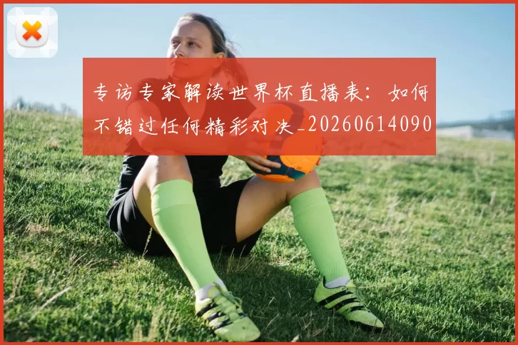 专访专家解读世界杯直播表：如何不错过任何精彩对决_20260614090629