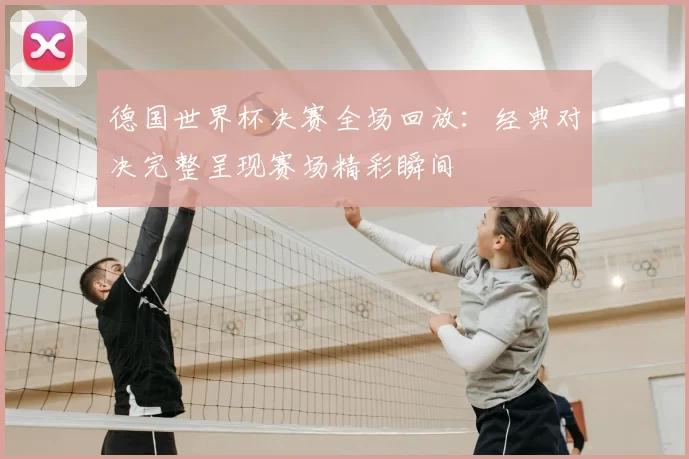 德国世界杯决赛全场回放：经典对决完整呈现赛场精彩瞬间