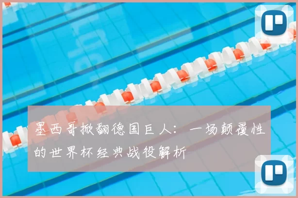 墨西哥掀翻德国巨人：一场颠覆性的世界杯经典战役解析