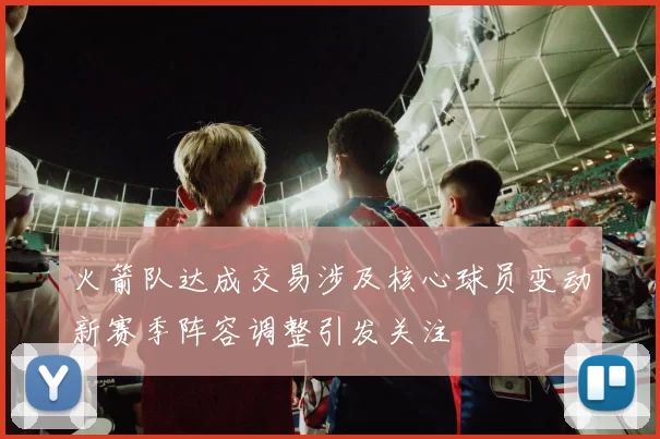 火箭队达成交易涉及核心球员变动新赛季阵容调整引发关注