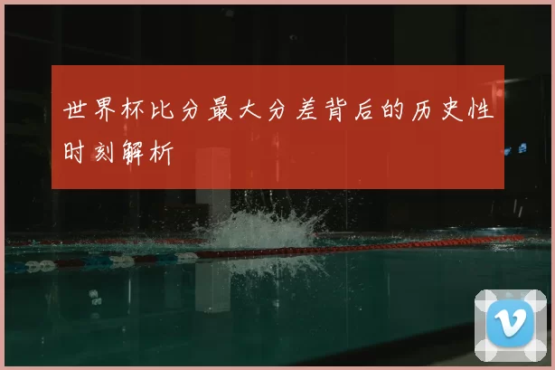 世界杯比分最大分差背后的历史性时刻解析