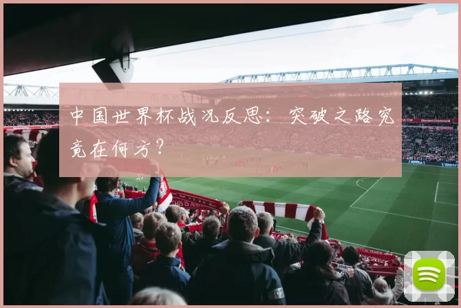 中国世界杯战况反思：突破之路究竟在何方？