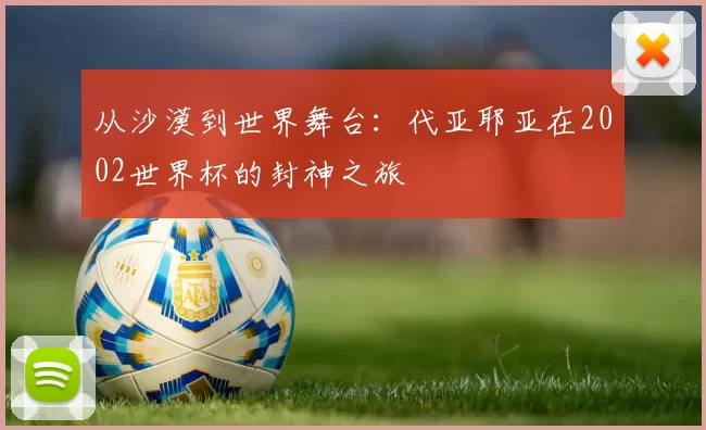 从沙漠到世界舞台：代亚耶亚在2002世界杯的封神之旅