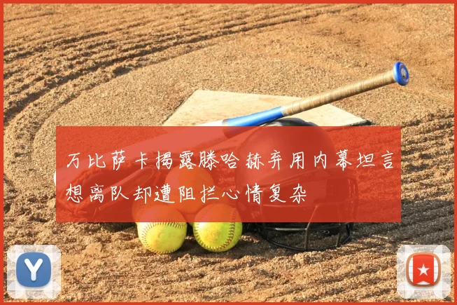 万比萨卡揭露滕哈赫弃用内幕坦言想离队却遭阻拦心情复杂