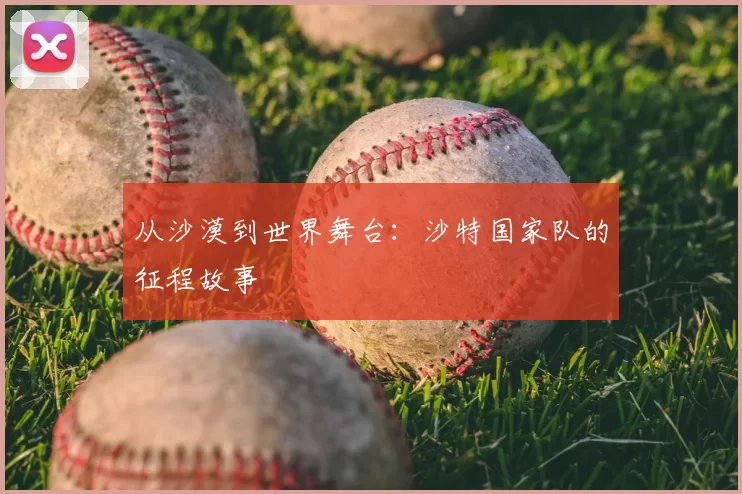 从沙漠到世界舞台：沙特国家队的征程故事