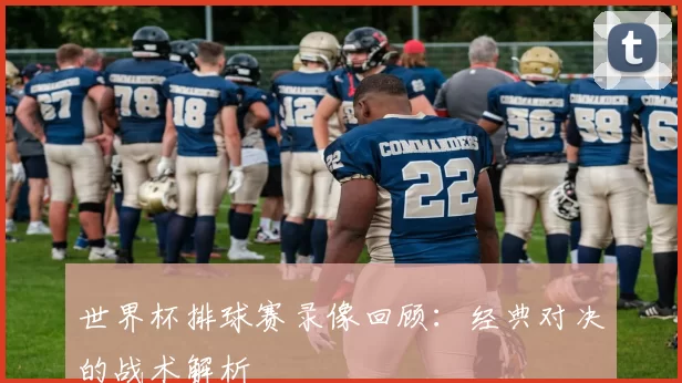 世界杯排球赛录像回顾：经典对决的战术解析
