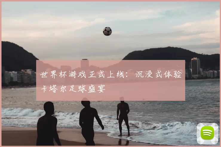 世界杯游戏正式上线：沉浸式体验卡塔尔足球盛宴