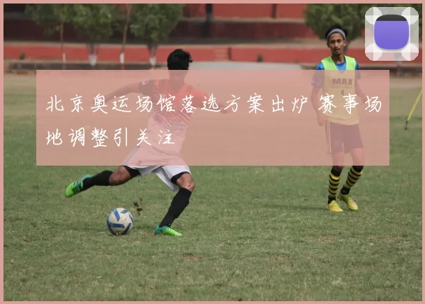 北京奥运场馆落选方案出炉 赛事场地调整引关注