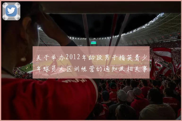 关于举办2012年龄段男子精英青少年球员大区训练营的通知及相关事项说明