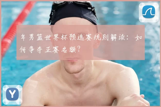 年男篮世界杯预选赛规则解读：如何争夺正赛名额？