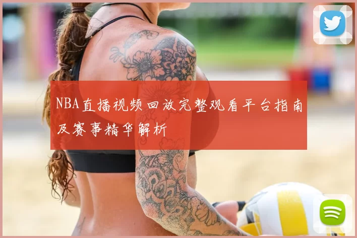 NBA直播视频回放完整观看平台指南及赛事精华解析