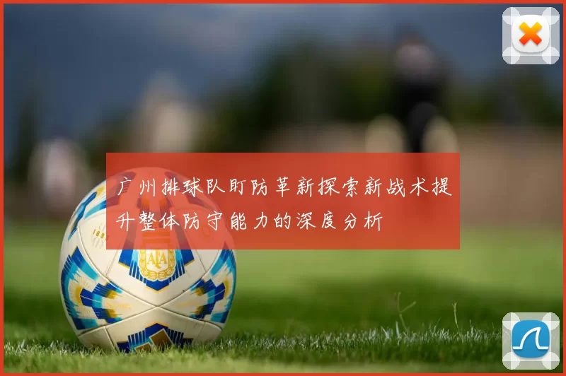 广州排球队盯防革新探索新战术提升整体防守能力的深度分析