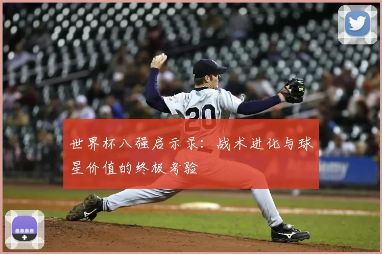世界杯八强启示录：战术进化与球星价值的终极考验
