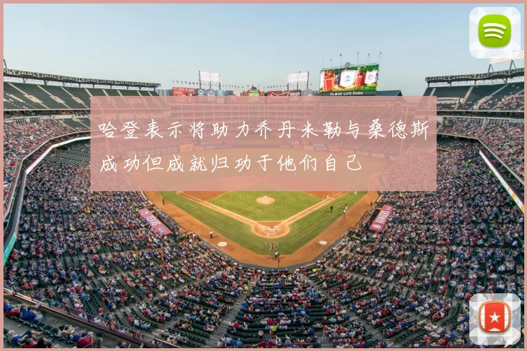 哈登表示将助力乔丹米勒与桑德斯成功但成就归功于他们自己