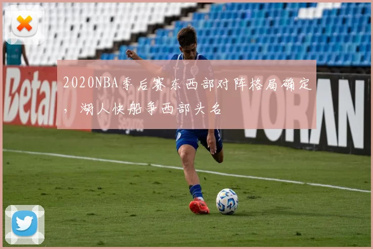 2020NBA季后赛东西部对阵格局确定，湖人快船争西部头名