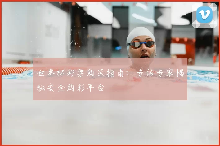 世界杯彩票购买指南：专访专家揭秘安全购彩平台