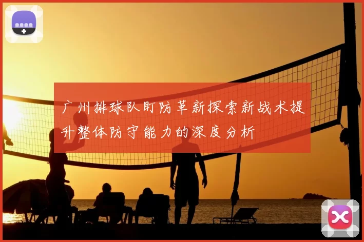 广州排球队盯防革新探索新战术提升整体防守能力的深度分析