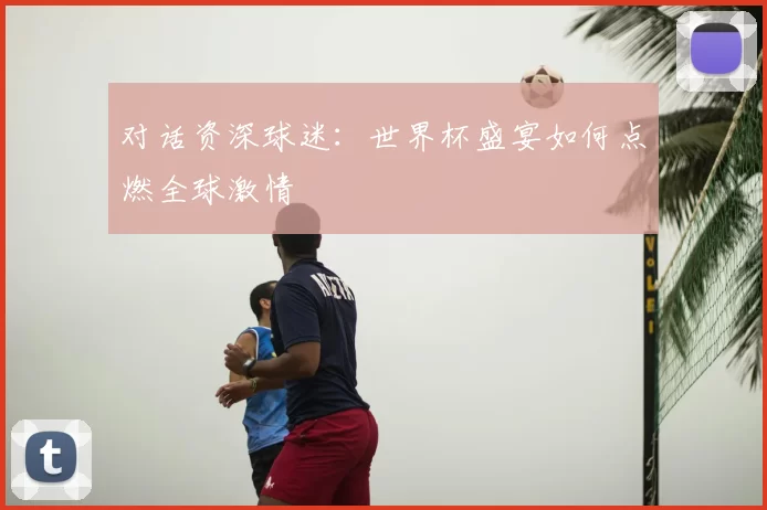 对话资深球迷：世界杯盛宴如何点燃全球激情