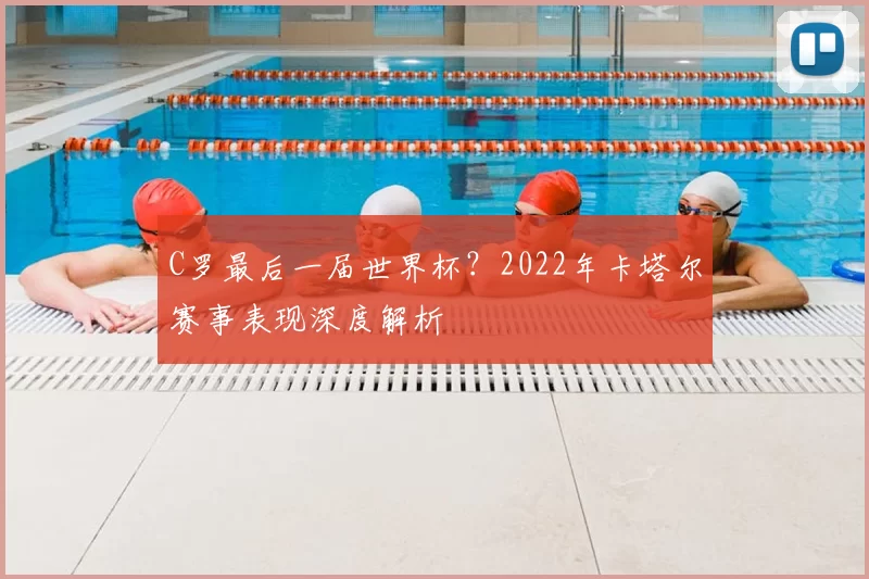 C罗最后一届世界杯？2022年卡塔尔赛事表现深度解析