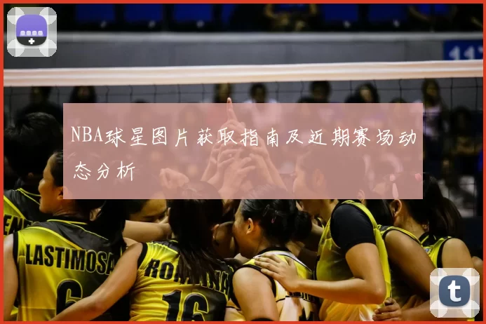 NBA球星图片获取指南及近期赛场动态分析