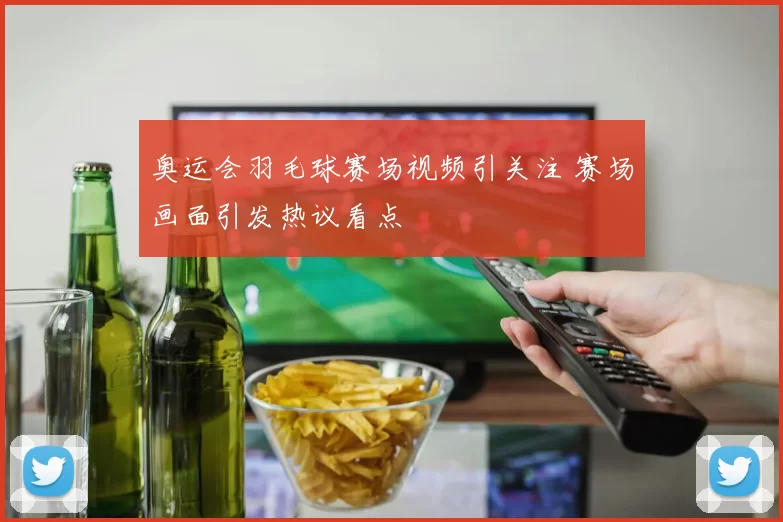 奥运会羽毛球赛场视频引关注 赛场画面引发热议看点