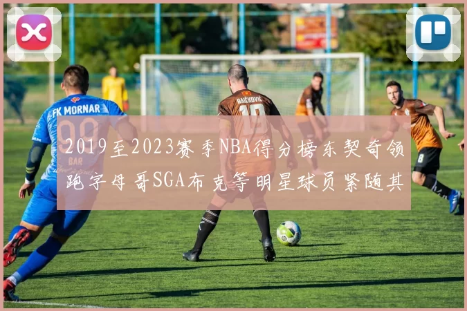 2019至2023赛季NBA得分榜东契奇领跑字母哥SGA布克等明星球员紧随其后