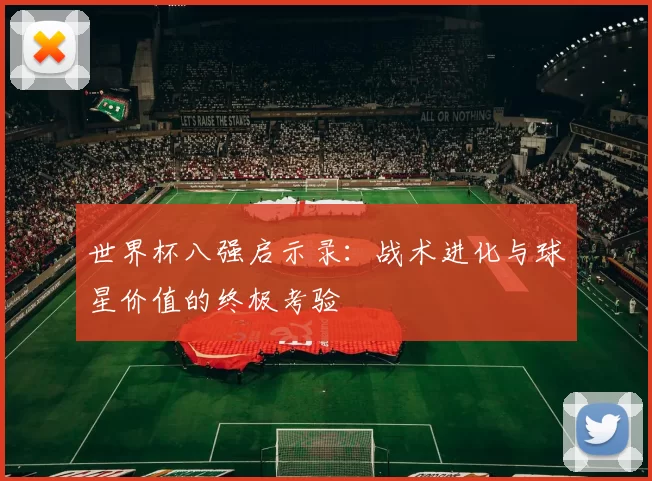 世界杯八强启示录：战术进化与球星价值的终极考验