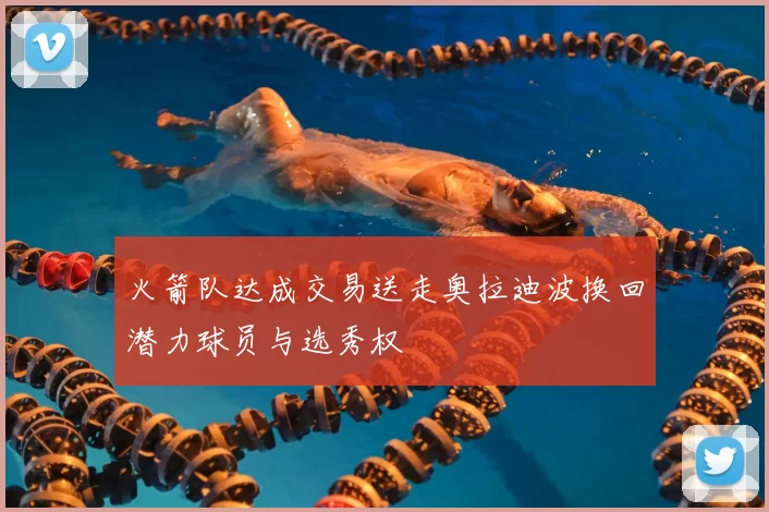火箭队达成交易送走奥拉迪波换回潜力球员与选秀权