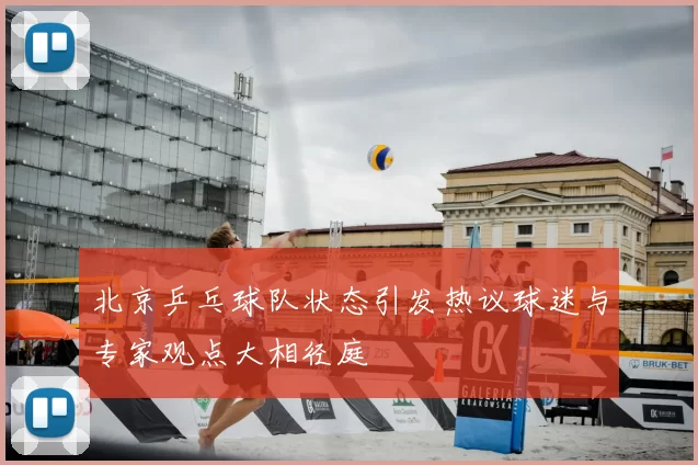 北京乒乓球队状态引发热议球迷与专家观点大相径庭