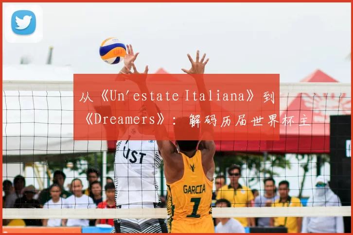 从《Un'estate Italiana》到《Dreamers》：解码历届世界杯主题曲的文化符号