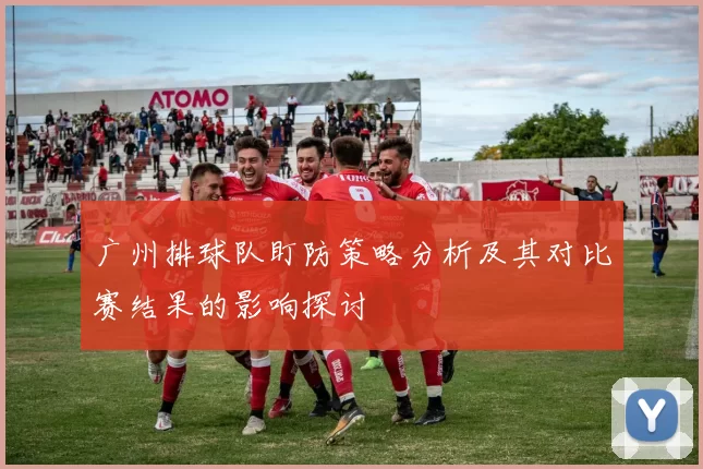 广州排球队盯防策略分析及其对比赛结果的影响探讨