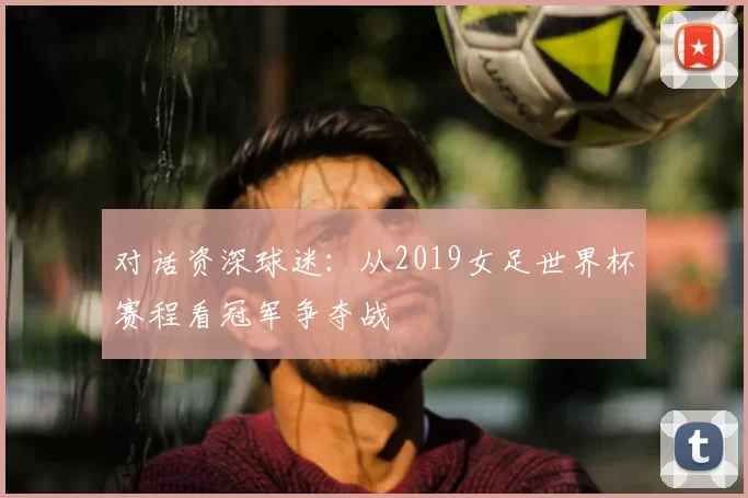 对话资深球迷:从2019女足世界杯赛程看冠军争夺战