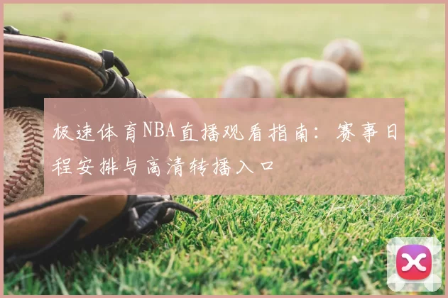 极速体育NBA直播观看指南：赛事日程安排与高清转播入口