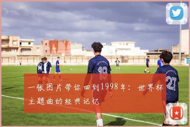 一张图片带你回到1998年：世界杯主题曲的经典记忆
