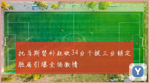 托马斯替补狂砍34分干拔三分锁定胜局引爆全场激情
