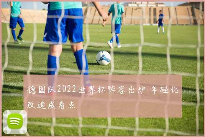 德国队2022世界杯阵容出炉 年轻化改造成看点