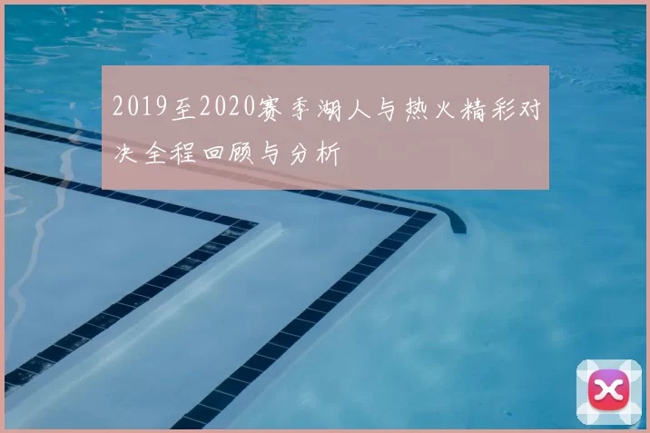 2019至2020赛季湖人与热火精彩对决全程回顾与分析